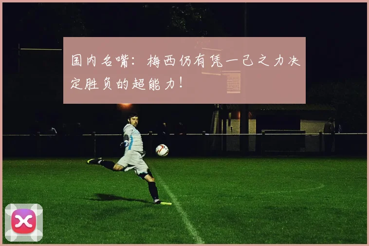 国内名嘴：梅西仍有凭一己之力决定胜负的超能力！